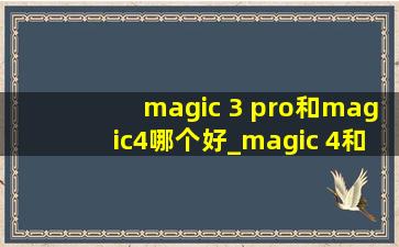 magic 3 pro和magic4哪个好_magic 4和magic 3 pro哪个好用